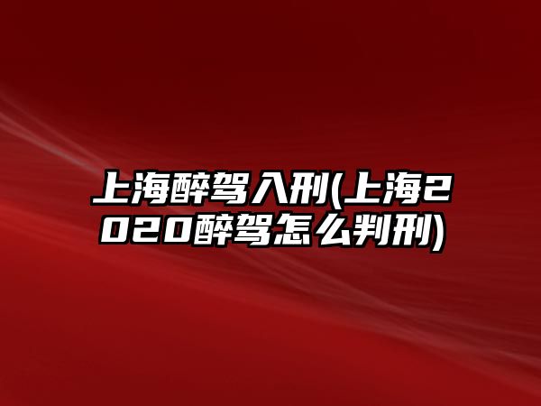 上海醉駕入刑(上海2020醉駕怎么判刑)