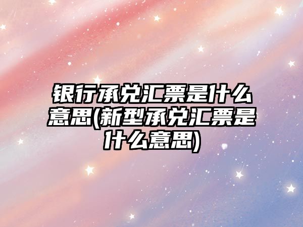 銀行承兌匯票是什么意思(新型承兌匯票是什么意思)