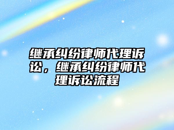 繼承糾紛律師代理訴訟，繼承糾紛律師代理訴訟流程