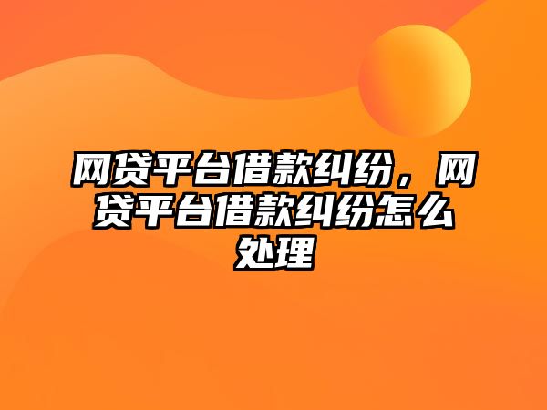 網貸平臺借款糾紛，網貸平臺借款糾紛怎么處理