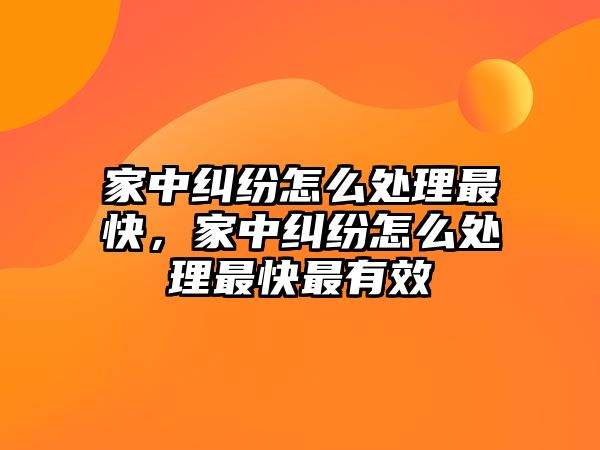 家中糾紛怎么處理最快，家中糾紛怎么處理最快最有效