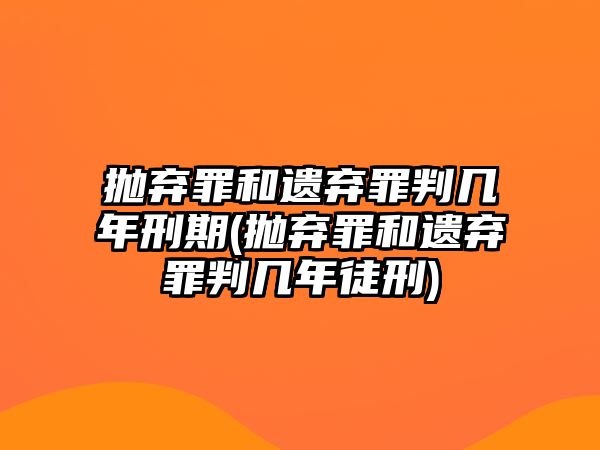 拋棄罪和遺棄罪判幾年刑期(拋棄罪和遺棄罪判幾年徒刑)