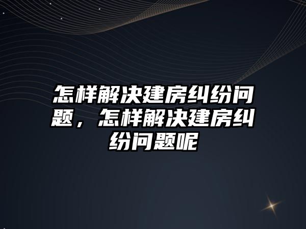 怎樣解決建房糾紛問題，怎樣解決建房糾紛問題呢