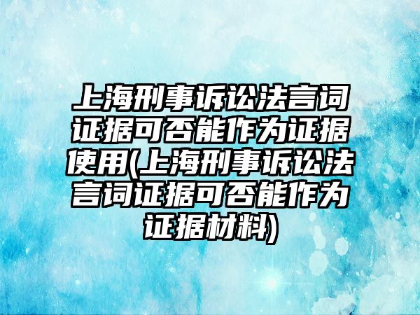 上海刑事訴訟法言詞證據可否能作為證據使用(上海刑事訴訟法言詞證據可否能作為證據材料)