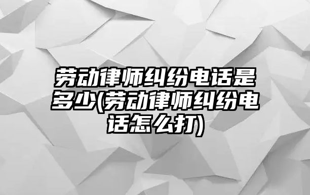 勞動律師糾紛電話是多少(勞動律師糾紛電話怎么打)