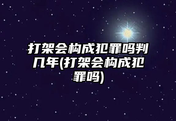 打架會構成犯罪嗎判幾年(打架會構成犯罪嗎)