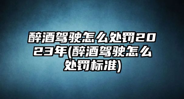 醉酒駕駛怎么處罰2023年(醉酒駕駛怎么處罰標準)