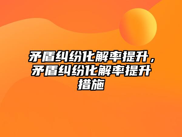 矛盾糾紛化解率提升，矛盾糾紛化解率提升措施