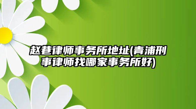 趙巷律師事務所地址(青浦刑事律師找哪家事務所好)