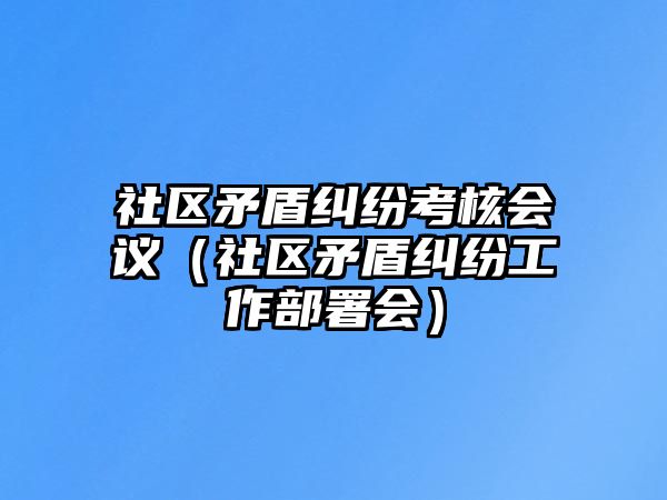 社區矛盾糾紛考核會議（社區矛盾糾紛工作部署會）