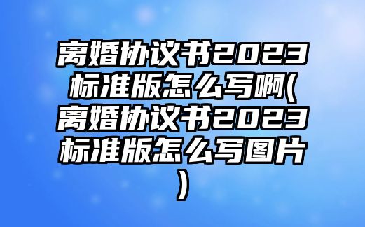 離婚協(xié)議書2023標(biāo)準(zhǔn)版怎么寫啊(離婚協(xié)議書2023標(biāo)準(zhǔn)版怎么寫圖片)