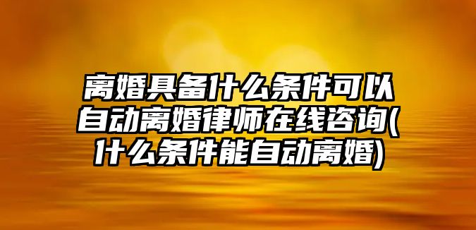 離婚具備什么條件可以自動(dòng)離婚律師在線咨詢(什么條件能自動(dòng)離婚)