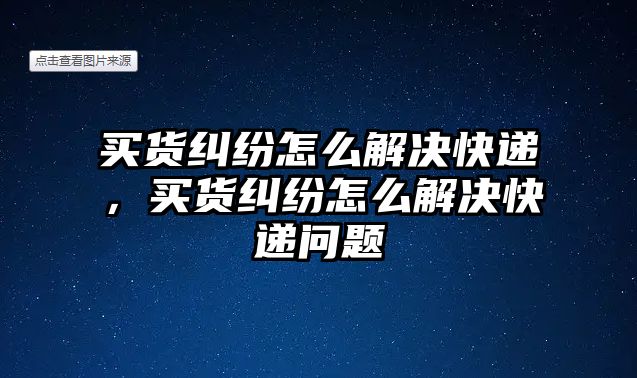 買(mǎi)貨糾紛怎么解決快遞，買(mǎi)貨糾紛怎么解決快遞問(wèn)題