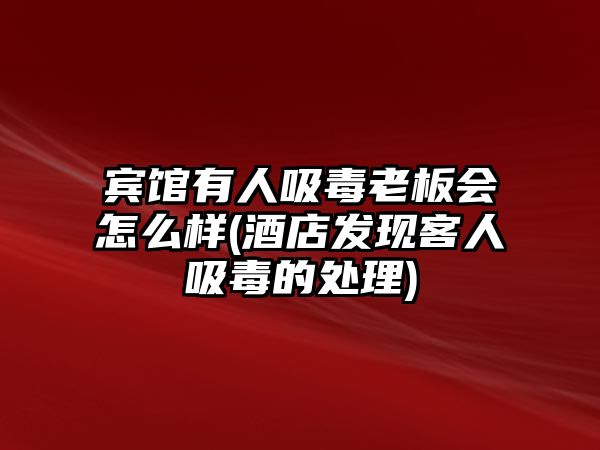 賓館有人吸毒老板會(huì)怎么樣(酒店發(fā)現(xiàn)客人吸毒的處理)