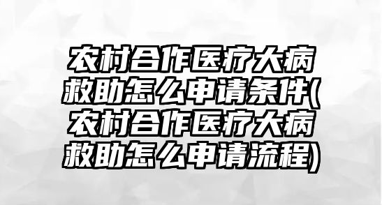 農村合作醫療大病救助怎么申請條件(農村合作醫療大病救助怎么申請流程)