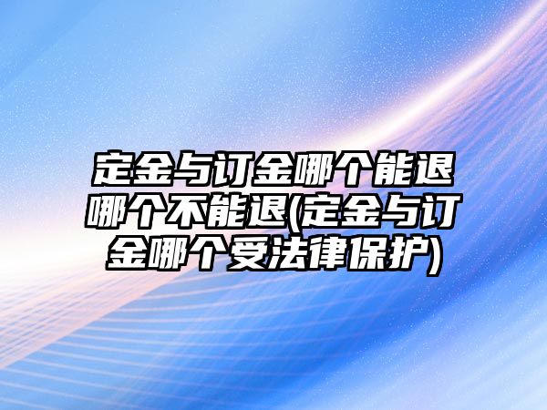 定金與訂金哪個能退哪個不能退(定金與訂金哪個受法律保護)