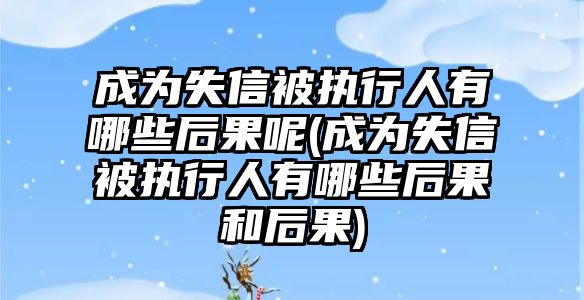 成為失信被執行人有哪些后果呢(成為失信被執行人有哪些后果和后果)