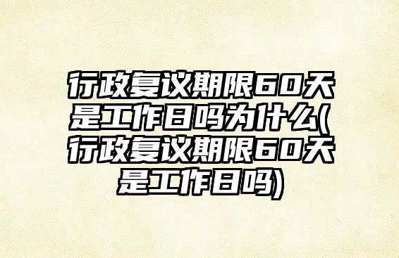 行政復議期限60天是工作日嗎為什么(行政復議期限60天是工作日嗎)