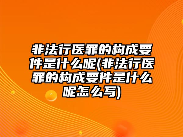 非法行醫罪的構成要件是什么呢(非法行醫罪的構成要件是什么呢怎么寫)