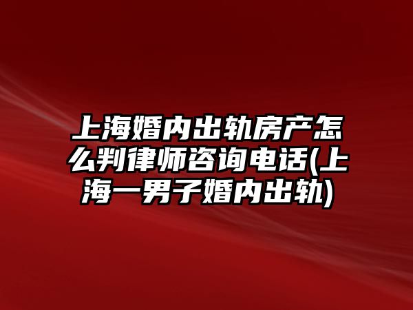 上海婚內(nèi)出軌房產(chǎn)怎么判律師咨詢電話(上海一男子婚內(nèi)出軌)