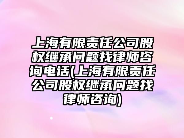 上海有限責(zé)任公司股權(quán)繼承問(wèn)題找律師咨詢電話(上海有限責(zé)任公司股權(quán)繼承問(wèn)題找律師咨詢)