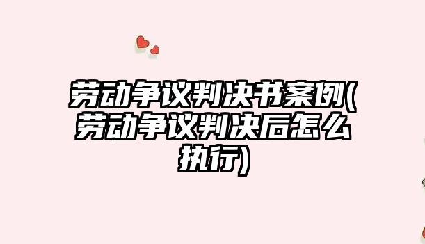 勞動爭議判決書案例(勞動爭議判決后怎么執行)