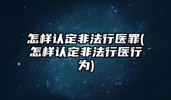 怎樣認定非法行醫罪(怎樣認定非法行醫行為)