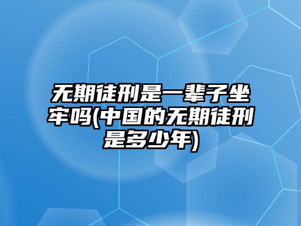 無期徒刑是一輩子坐牢嗎(中國的無期徒刑是多少年)