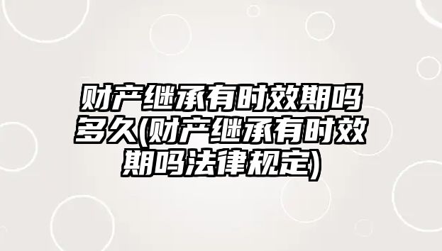 財產繼承有時效期嗎多久(財產繼承有時效期嗎法律規定)