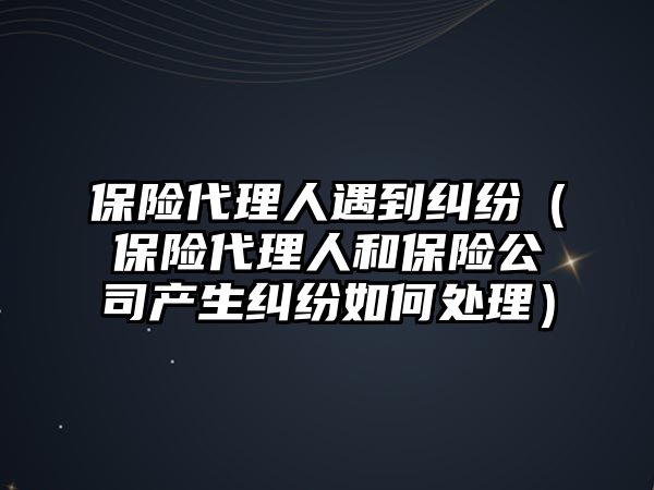 保險代理人遇到糾紛（保險代理人和保險公司產生糾紛如何處理）