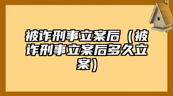 被詐刑事立案后（被詐刑事立案后多久立案）