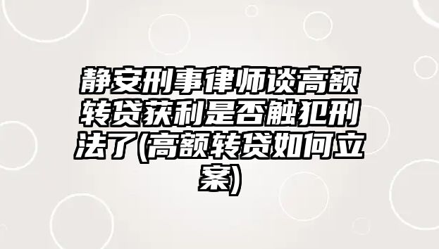 靜安刑事律師談高額轉貸獲利是否觸犯刑法了(高額轉貸如何立案)