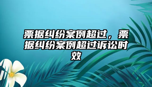 票據(jù)糾紛案例超過(guò)，票據(jù)糾紛案例超過(guò)訴訟時(shí)效