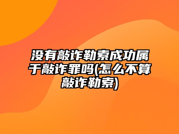 沒有敲詐勒索成功屬于敲詐罪嗎(怎么不算敲詐勒索)