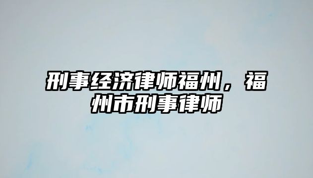 刑事經濟律師福州，福州市刑事律師