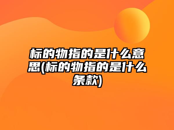 標(biāo)的物指的是什么意思(標(biāo)的物指的是什么條款)