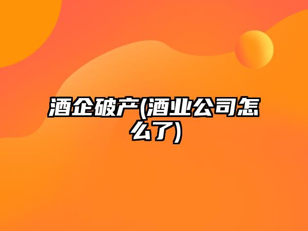 酒企破產(chǎn)(酒業(yè)公司怎么了)