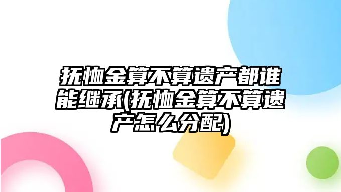 撫恤金算不算遺產都誰能繼承(撫恤金算不算遺產怎么分配)