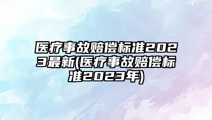 醫療事故賠償標準2023最新(醫療事故賠償標準2023年)