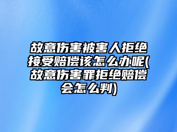 故意傷害被害人拒絕接受賠償該怎么辦呢(故意傷害罪拒絕賠償會怎么判)