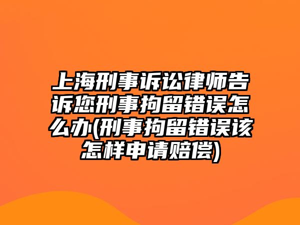 上海刑事訴訟律師告訴您刑事拘留錯誤怎么辦(刑事拘留錯誤該怎樣申請賠償)