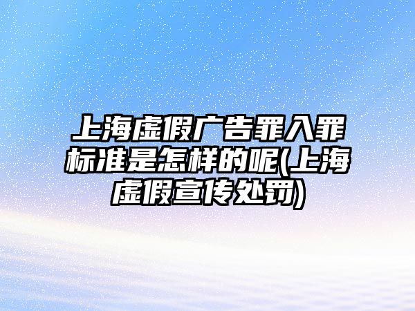 上海虛假?gòu)V告罪入罪標(biāo)準(zhǔn)是怎樣的呢(上海虛假宣傳處罰)