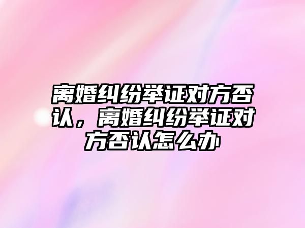 離婚糾紛舉證對方否認，離婚糾紛舉證對方否認怎么辦