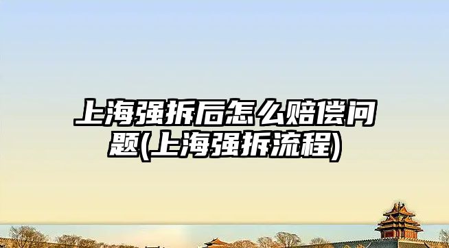 上海強拆后怎么賠償問題(上海強拆流程)