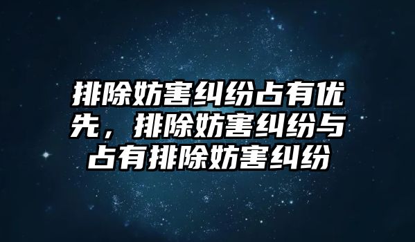 排除妨害糾紛占有優先，排除妨害糾紛與占有排除妨害糾紛