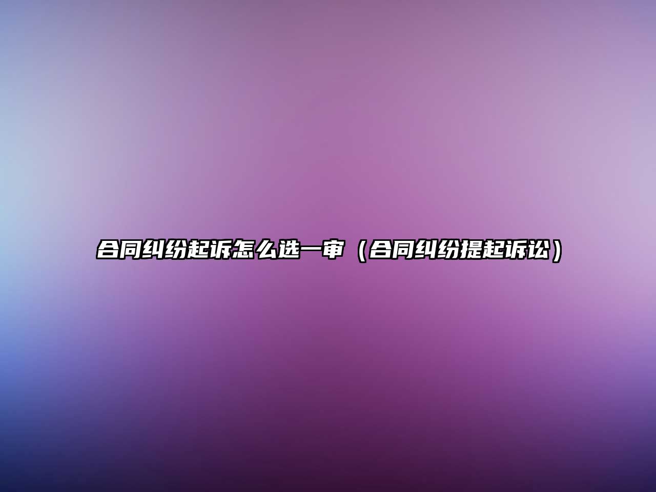 合同糾紛起訴怎么選一審（合同糾紛提起訴訟）