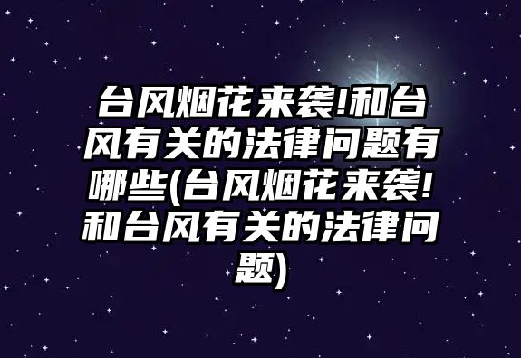 臺風煙花來襲!和臺風有關的法律問題有哪些(臺風煙花來襲!和臺風有關的法律問題)