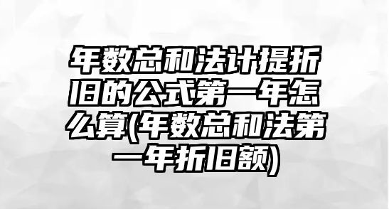 年數總和法計提折舊的公式第一年怎么算(年數總和法第一年折舊額)