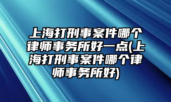 上海打刑事案件哪個律師事務所好一點(上海打刑事案件哪個律師事務所好)