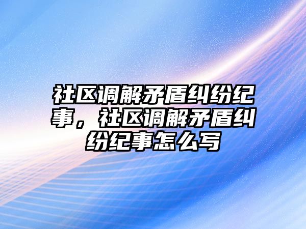 社區(qū)調(diào)解矛盾糾紛紀(jì)事，社區(qū)調(diào)解矛盾糾紛紀(jì)事怎么寫(xiě)